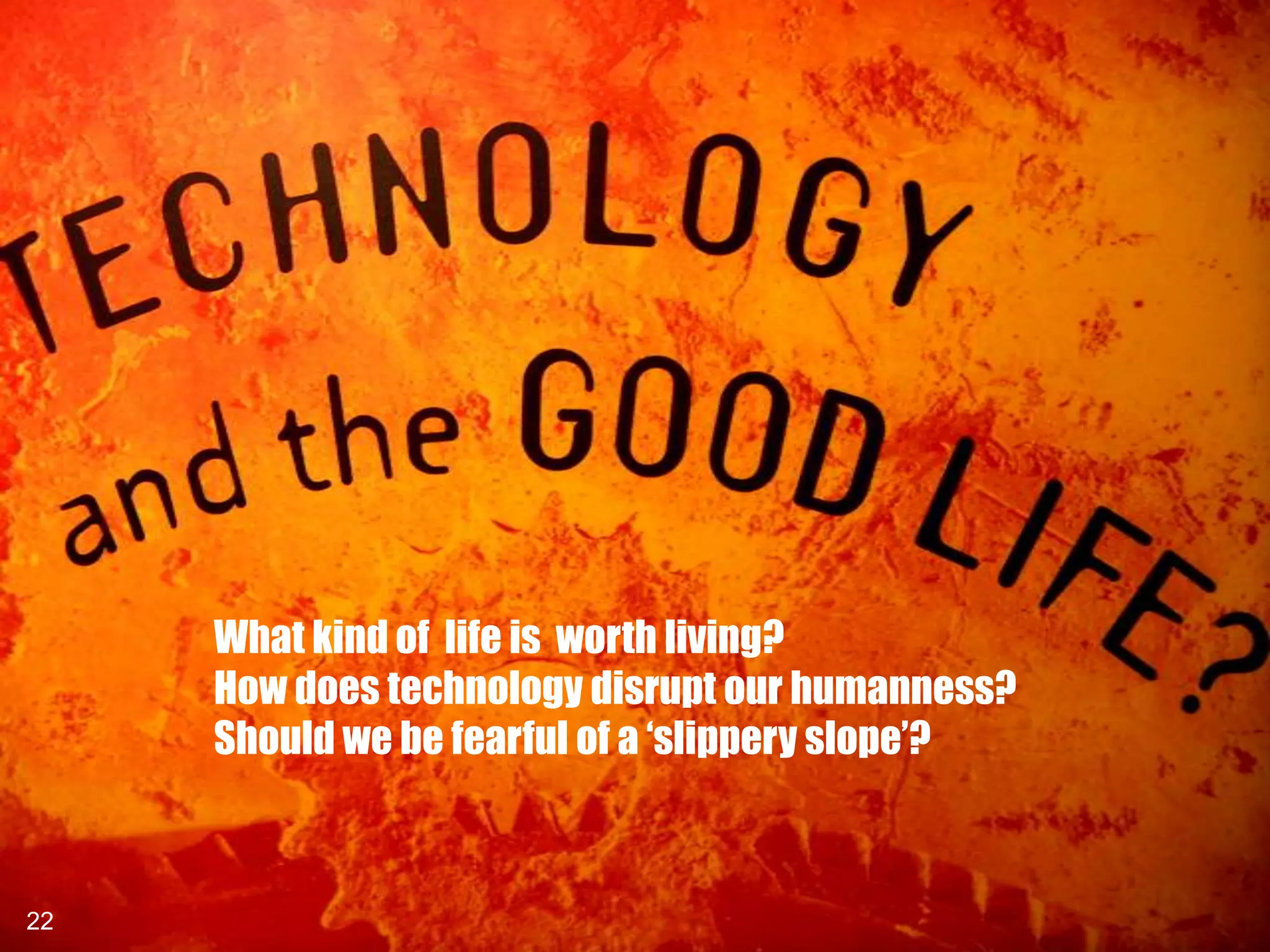 What kind of life is worth living?
     How does technology disrupt our humanness?
     Should we be fearful of a „slippery slope‟?



22
22
 