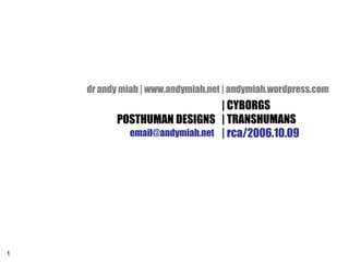 dr andy miah | www.andymiah.net | andymiah.wordpress.com
                               | CYBORGS
          POSTHUMAN DESIGNS | TRANSHUMANS
            email@andymiah.net | rca/2006.10.09




1
 