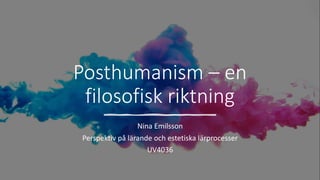 Posthumanism – en
filosofisk riktning
Nina Emilsson
Perspektiv på lärande och estetiska lärprocesser
UV4036
 