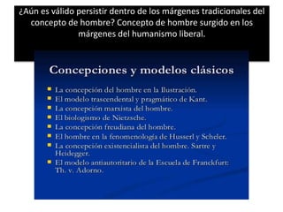 ¿Aún es válido persistir dentro de los márgenes tradicionales del
concepto de hombre? Concepto de hombre surgido en los
márgenes del humanismo liberal.
 