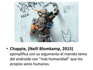 • Chappie, (Neill Blomkamp, 2015)
ejemplifica con su argumento el manido tema
del androide con “más humanidad” que los
propios seres humanos.
 