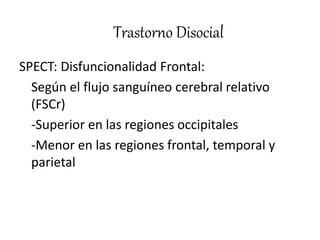 Trastorno Disocial
SPECT: Disfuncionalidad Frontal:
Según el flujo sanguíneo cerebral relativo
(FSCr)
-Superior en las regiones occipitales
-Menor en las regiones frontal, temporal y
parietal
 