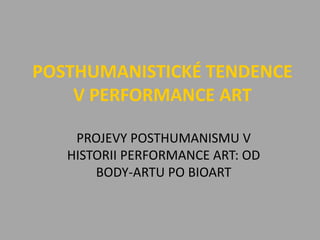 POSTHUMANISTICKÉ TENDENCE
    V PERFORMANCE ART

    PROJEVY POSTHUMANISMU V
   HISTORII PERFORMANCE ART: OD
       BODY-ARTU PO BIOART
 