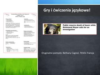 Gry i ćwiczenia językowe! 
Oryginalne pomysły: Bethany Cagnol, TESOL Francja 
 