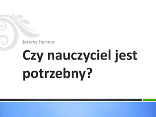 Jeremy Harmer 
Czy nauczyciel jest 
potrzebny? 
 
