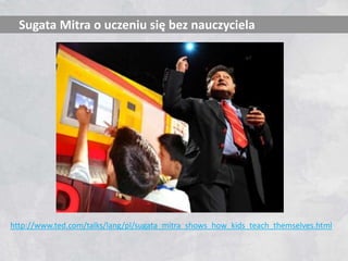 Sugata Mitra o uczeniu się bez nauczyciela 
http://www.ted.com/talks/lang/pl/sugata_mitra_shows_how_kids_teach_themselves.html 
 
