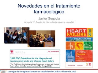 Lo mejor del Congreso Europeo de Insuficiencia Cardiaca Florencia 2016
Novedades en el tratamiento
farmacológico
Javier Segovia
Hospital U. Puerta de Hierro Majadahonda - Madrid
 