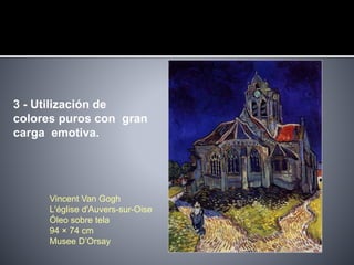 3 - Utilización de
colores puros con gran
carga emotiva.
Vincent Van Gogh
L'église d'Auvers-sur-Oise
Óleo sobre tela
94 × 74 cm
Musee D’Orsay
 