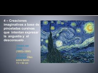 4 – Creaciones
imaginativas a base de
pinceladas cursivas
que intentan expresar
la angustia y el
desconsuelo .
Vincent van
Gogh
(1853)–1890)
La noche
estrellada,Oleo
sobre lienzo
73 × 92 cm
 