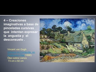 4 – Creaciones
imaginativas a base de
pinceladas cursivas
que intentan expresar
la angustia y el
desconsuelo .
Vincent van Gogh
Campos en Cordeville, en
Auvers-sur-Oise(1890)
Óleo sobre Lienzo
73 cm x 92 cm
 