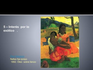 5 – Interés por lo
exótico .
Paul Gauguin
Nafea faa ipoipo
1892. Óleo sobre lienzo
 
