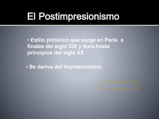 • Se deriva del Impresionismo.
El Postimpresionismo
• Estilo pictórico que surge en Paris a
finales del siglo XIX y dura hasta
principios del siglo XX
 