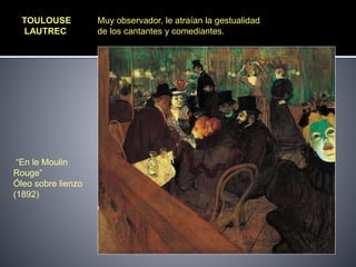 TOULOUSE
LAUTREC
“En le Moulin
Rouge”
Óleo sobre lienzo
(1892)
Muy observador, le atraían la gestualidad
de los cantantes y comediantes.
 