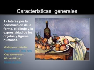 Características generales
1 - Interés por la
construcción de la
forma, el dibujo y la
expresividad de los
objetos y figuras
humanas.
Bodegón con cebollas
Paul Cézanne, 1895-1900
Óleo sobre lienzo -
66 cm × 81 cm
Museo de Orsay
 