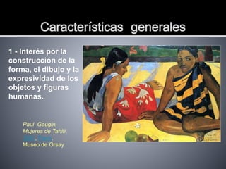 Características generales
1 - Interés por la
construcción de la
forma, el dibujo y la
expresividad de los
objetos y figuras
humanas.
Paul Gaugin,
Mujeres de Tahiti,
1891, París,
Museo de Orsay
 