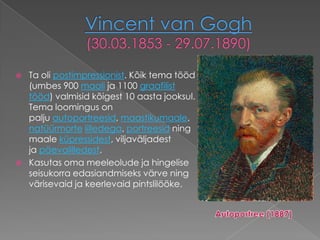    Ta oli postimpressionist. Kõik tema tööd
    (umbes 900 maali ja 1100 graafilist
    tööd) valmisid kõigest 10 aasta jooksul.
    Tema loomingus on
    palju autoportreesid, maastikumaale,
    natüürmorte lilledega, portreesid ning
    maale küpressidest, viljaväljadest
    ja päevalilledest.
   Kasutas oma meeleolude ja hingelise
    seisukorra edasiandmiseks värve ning
    värisevaid ja keerlevaid pintslilööke.
 