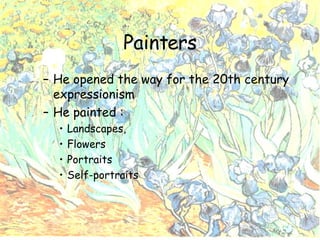Painters He opened the way for the 20th century expressionism He painted : Landscapes,  Flowers Portraits Self-portraits 