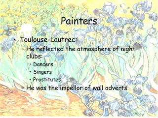 Painters Toulouse-Lautrec: He reflected the atmosphere of night clubs: Dancers Singers Prostitutes He was the impellor of wall adverts 