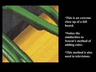 •This is an extreme
close up of a bill
board.
•Notice the
similarities to
Seurat’s method of
adding color.
•This method is also
used in televisions.

 