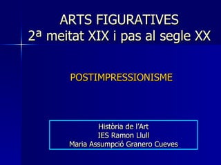 ARTS FIGURATIVES  2ª meitat XIX i pas al segle XX  POSTIMPRESSIONISME Història de l’Art IES Ramon Llull Maria Assumpció Granero Cueves 