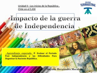 Unidad II : Los inicios de la República ,
Chile en el S.XIX
Aprendizaje esperado  Evaluar el Período
Post Independencia y las Dificultades Para
Organizar la Naciente República.
Dayana Hernández Morales
 