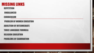 MISSING LINKS
REPETITION
UNBALANCED
CURRICULUM
PROBLEM OF WOMEN EDUCATION
ABOLITION OF INTERMEDIATE
THREE LANGUAGE FORMULA
RELIGION EDUCATION
PROBLEMS OF EXAMINATION
 