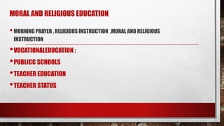 MORAL AND RELIGIOUS EDUCATION
•MORNING PRAYER , RELIGIOUS INSTRUCTION ,MORAL AND RELIGIOUS
INSTRUCTION
•VOCATIONALEDUCATION :
•PUBLICC SCHOOLS
•TEACHER EDUCATION
•TEACHER STATUS
 