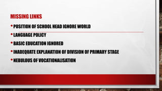 MISSING LINKS
•POSITION OF SCHOOL HEAD IGNORE WORLD
•LANGUAGE POLICY
•BASIC EDUCATION IGNORED
•INADEQUATE EXPLANATION OF DIVISION OF PRIMARY STAGE
•NEBULOUS OF VOCATIONALISATION
 