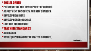 •SOCIAL ORDER
•PRESERVATION AND DEVELOPMENT OF CULTURE
•ADJUSTMENT TO SOCIETY AND NEW CHANGES
•DEVELOP NEW IDEAS
•DEVELOP CONSCIOUSNESS
•LOVE FOR HIGHER VALUE
•TEACHING STANDARDS
•ADMISSION,
•WELL EQUIPPED AND WE’LL STAFFED COLLEGES,
Continue…….
 
