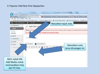 4. Paparan Add New Post dipaparkan.
Masukkan tajuk nota
Masukkan nota
terus diruangan ini.
Akhir sekali klik
Add Media untuk
memasukkan imej
dari PC kita.
 