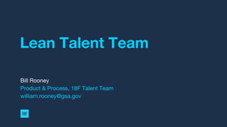 Lean Talent Team
Bill Rooney
Product & Process, 18F Talent Team
william.rooney@gsa.gov
 