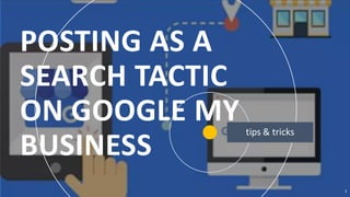 POSTING AS A
SEARCH TACTIC
ON GOOGLE MY
BUSINESS
1
 