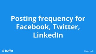 Posting frequency for
Facebook, Twitter,
LinkedIn
@ashread_
 