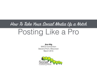 Posting Like a Pro
Ann Illig
WACO Convention
Stevens Point, Wisconsin
March 2015
How To Take Your Social Media Up a Notch
 
