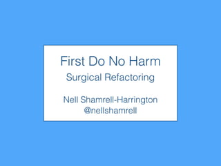First Do No Harm
Surgical Refactoring
Nell Shamrell-Harrington
@nellshamrell
 