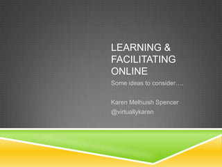 LEARNING &
FACILITATING
ONLINE
Some ideas to consider….
Karen Melhuish Spencer
@virtuallykaren

 