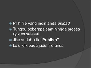  Pilihfile yang ingin anda upload
 Tunggu beberapa saat hingga proses
  upload selesai
 Jika sudah klik “Publish”
 Lalu klik pada judul file anda
 