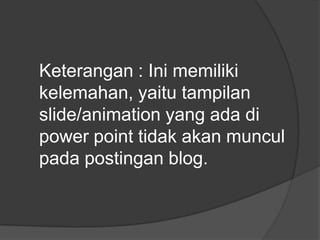 Keterangan : Ini memiliki
kelemahan, yaitu tampilan
slide/animation yang ada di
power point tidak akan muncul
pada postingan blog.
 