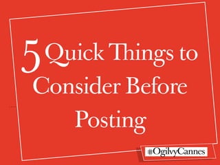 O&M is Number One
compared to all agencies.
5Quick Things to
Consider Before
Posting
#OgilvyCannes
 