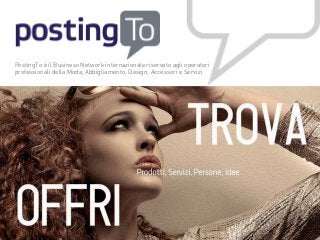 PostingTo è il Business Network internazionale riservato agli operatori
professionali della Moda, Abbigliamento, Design, Accessori e Servizi
 