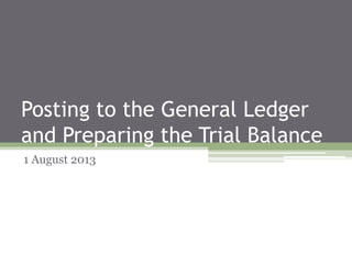 Posting to the General Ledger
and Preparing the Trial Balance
1 August 2013
 