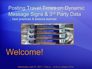 Posting Travel Times on Dynamic Message Signs & 3rd Party Data… best practices & lessons learned Welcome! Wednesday, April 27, 2011  11:00a.m. – 12:30 p.m. (Eastern Time)  