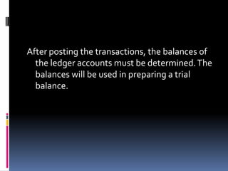 After posting the transactions, the balances of
  the ledger accounts must be determined. The
  balances will be used in preparing a trial
  balance.
 