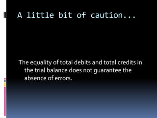 A little bit of caution...




The equality of total debits and total credits in
  the trial balance does not guarantee the
  absence of errors.
 