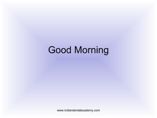 Good Morning
www.indiandentalacademy.com
 