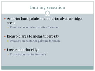 Burning sensation
 Anterior hard palate and anterior alveolar ridge
areas
 Pressure on anterior palatine foramen
 Bicuspid area to molar tuberosity
 Pressure on posterior palatine foramen
 Lower anterior ridge
 Pressure on mental foramen
 