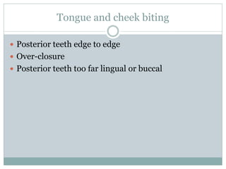 Tongue and cheek biting
 Posterior teeth edge to edge
 Over-closure
 Posterior teeth too far lingual or buccal
 