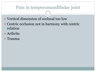 Pain in temporomandibular joint
 Vertical dimension of occlusal too low
 Centric occlusion not in harmony with centric
relation
 Arthrits
 Trauma
 
