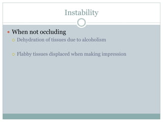 Instability
 When not occluding
 Dehydration of tissues due to alcoholism
 Flabby tissues displaced when making impression
 