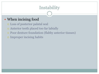 Instability
 When incising food
 Loss of posterior palatal seal
 Anterior teeth placed too far labially
 Poor denture foundation (flabby anterior tissues)
 Improper incising habits
 